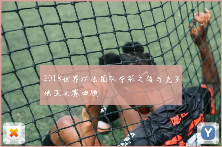 2018世界杯法国队夺冠之路与克罗地亚决赛回顾