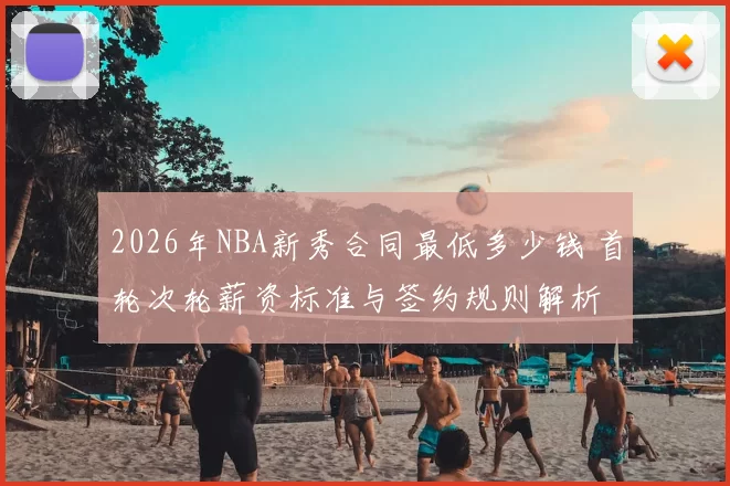 2026年NBA新秀合同最低多少钱 首轮次轮薪资标准与签约规则解析