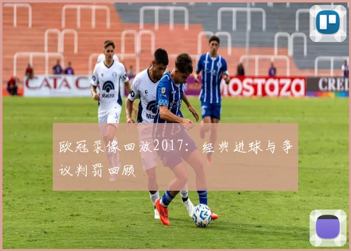 欧冠录像回放2017:经典进球与争议判罚回顾