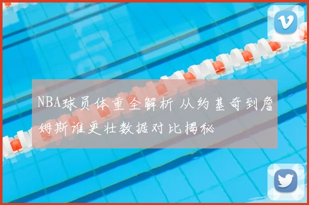 NBA球员体重全解析 从约基奇到詹姆斯谁更壮数据对比揭秘