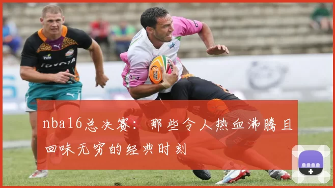 nba16总决赛:那些令人热血沸腾且回味无穷的经典时刻