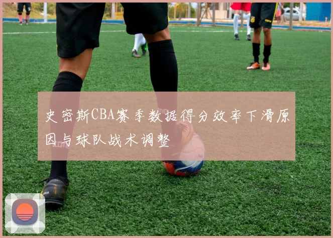 史密斯CBA赛季数据得分效率下滑原因与球队战术调整