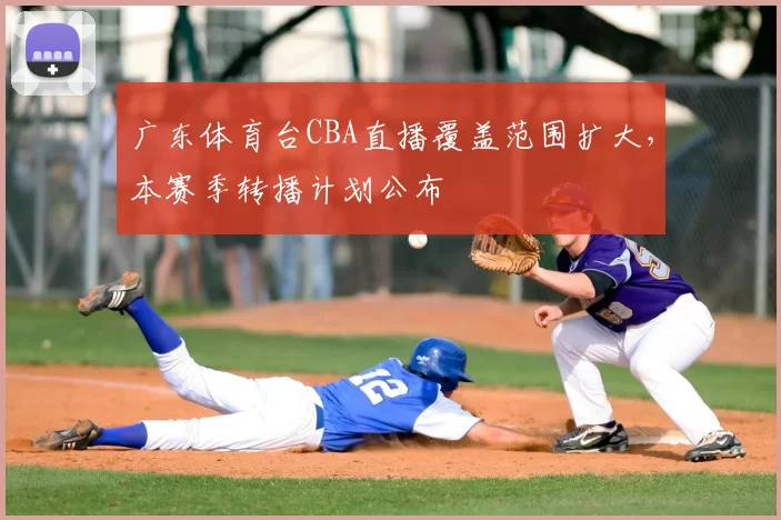 广东体育台CBA直播覆盖范围扩大,本赛季转播计划公布