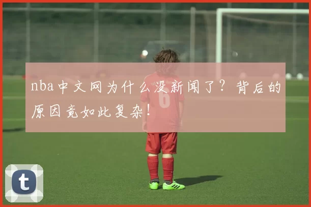 nba中文网为什么没新闻了？背后的原因竟如此复杂！