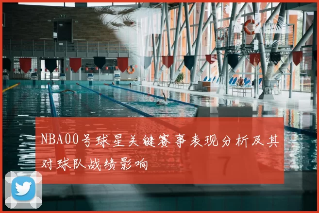 NBA00号球星关键赛事表现分析及其对球队战绩影响