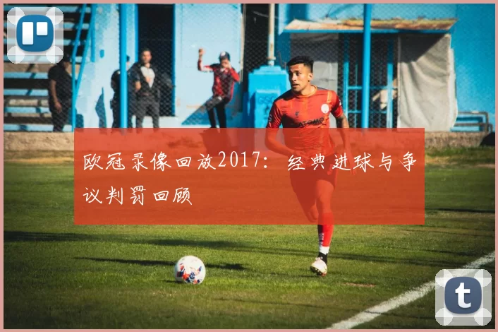 欧冠录像回放2017：经典进球与争议判罚回顾