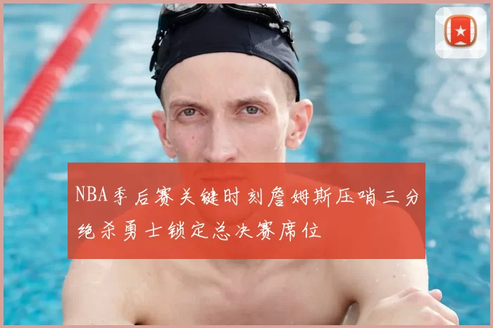 NBA季后赛关键时刻詹姆斯压哨三分绝杀勇士锁定总决赛席位