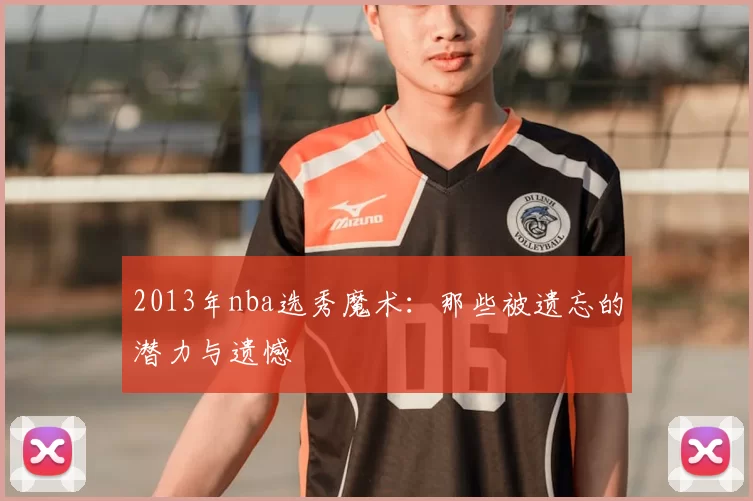 2013年nba选秀魔术：那些被遗忘的潜力与遗憾