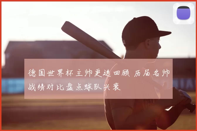 德国世界杯主帅更迭回顾 历届名帅战绩对比盘点球队兴衰