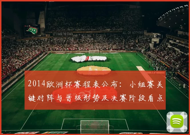 2014欧洲杯赛程表公布:小组赛关键对阵与晋级形势及决赛阶段看点