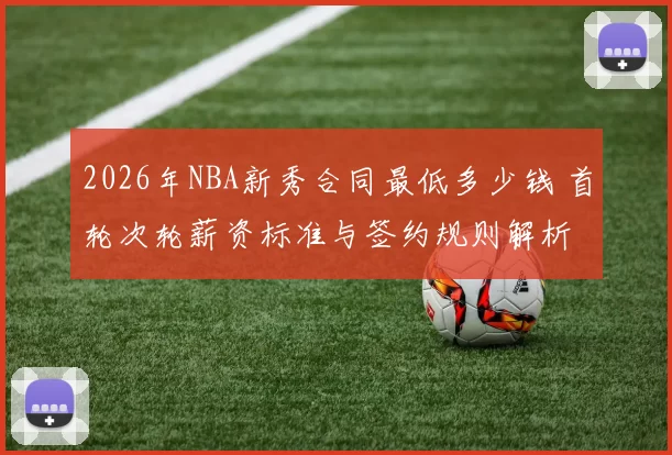 2026年NBA新秀合同最低多少钱 首轮次轮薪资标准与签约规则解析