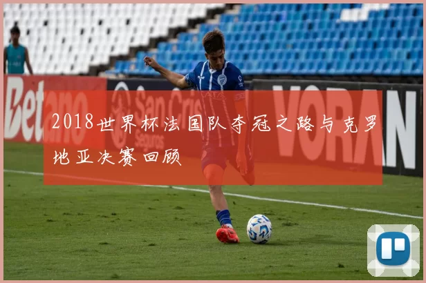 2018世界杯法国队夺冠之路与克罗地亚决赛回顾