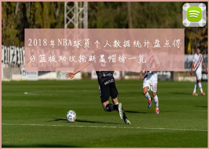2018年NBA球员个人数据统计盘点得分篮板助攻抢断盖帽榜一览