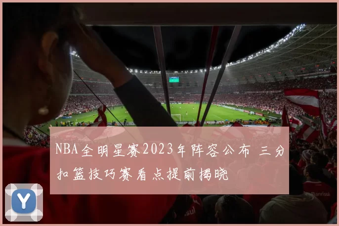 NBA全明星赛2023年阵容公布 三分扣篮技巧赛看点提前揭晓