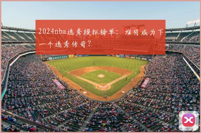 2024nba选秀模拟榜单：谁将成为下一个选秀传奇？