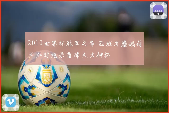 2010世界杯冠军之争 西班牙鏖战荷兰加时绝杀首捧大力神杯