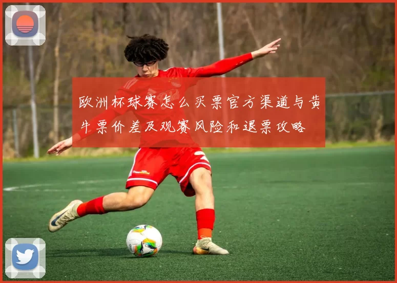欧洲杯球赛怎么买票官方渠道与黄牛票价差及观赛风险和退票攻略