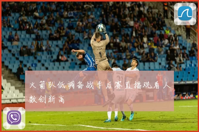 火箭队低调备战季后赛直播观看人数创新高