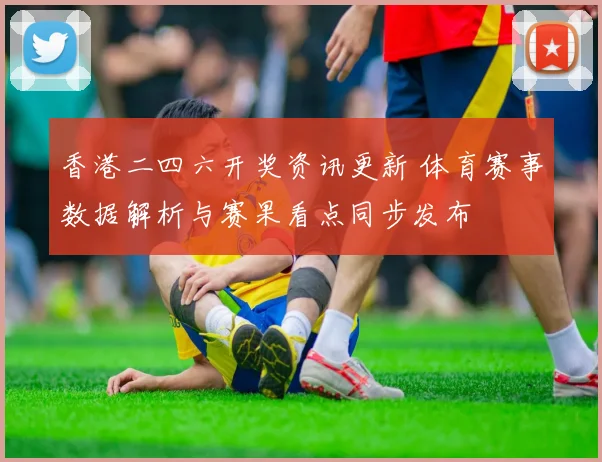 香港二四六开奖资讯更新 体育赛事数据解析与赛果看点同步发布
