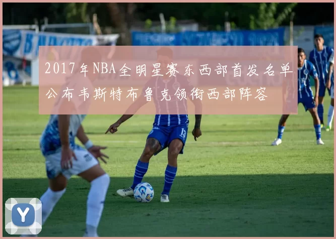 2017年NBA全明星赛东西部首发名单公布韦斯特布鲁克领衔西部阵容