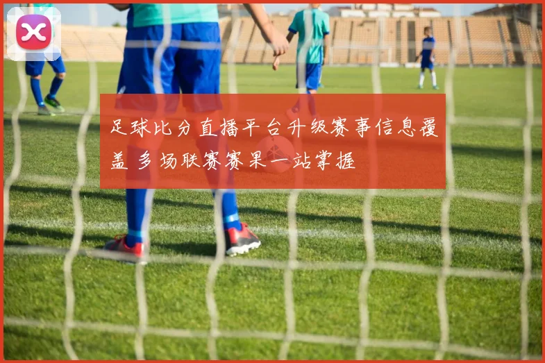 足球比分直播平台升级赛事信息覆盖 多场联赛赛果一站掌握