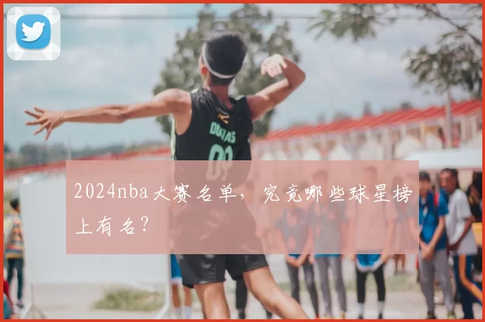 2024nba大赛名单，究竟哪些球星榜上有名？