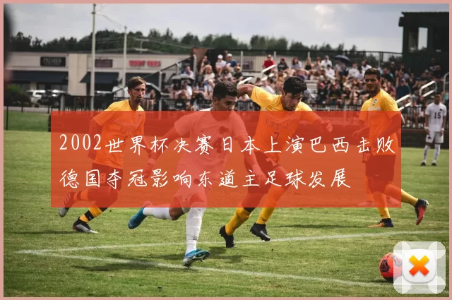 2002世界杯决赛日本上演巴西击败德国夺冠影响东道主足球发展