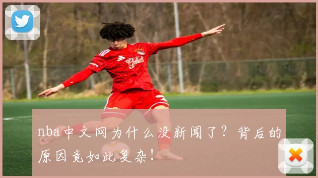 nba中文网为什么没新闻了？背后的原因竟如此复杂！