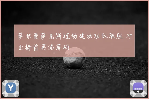 萨尔曼萨克斯连场建功助队取胜 冲击榜首再添筹码