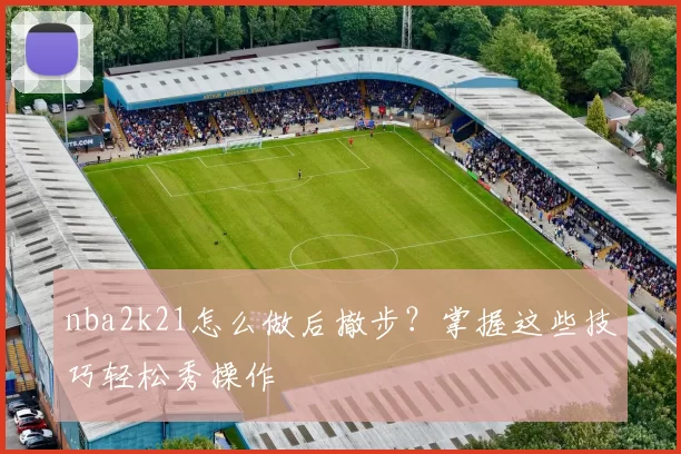 nba2k21怎么做后撤步?掌握这些技巧轻松秀操作