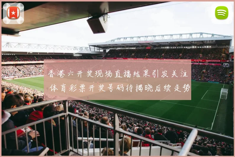 香港六开奖现场直播结果引发关注 体育彩票开奖号码待揭晓后续走势