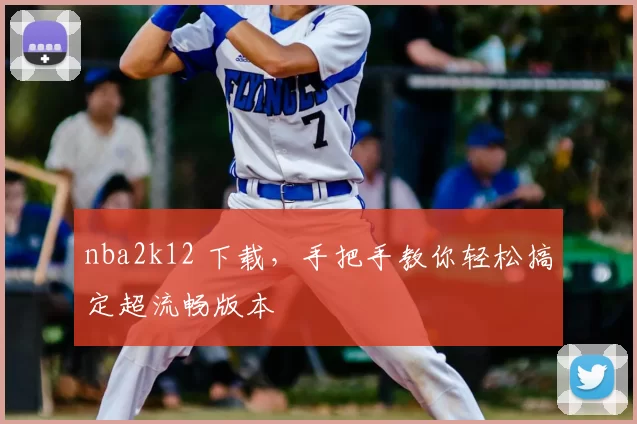 nba2k12 下载，手把手教你轻松搞定超流畅版本