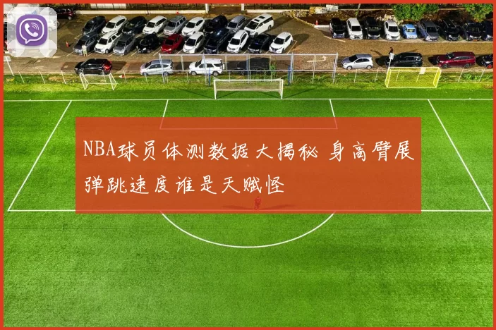 NBA球员体测数据大揭秘 身高臂展弹跳速度谁是天赋怪