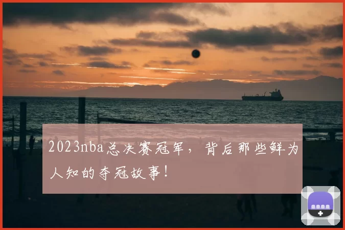 2023nba总决赛冠军,背后那些鲜为人知的夺冠故事!