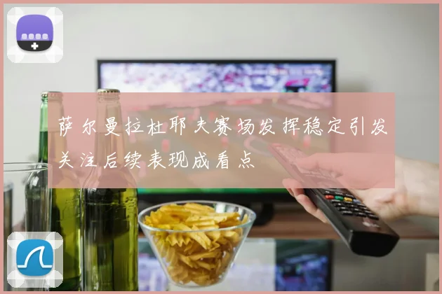 萨尔曼拉杜耶夫赛场发挥稳定引发关注后续表现成看点