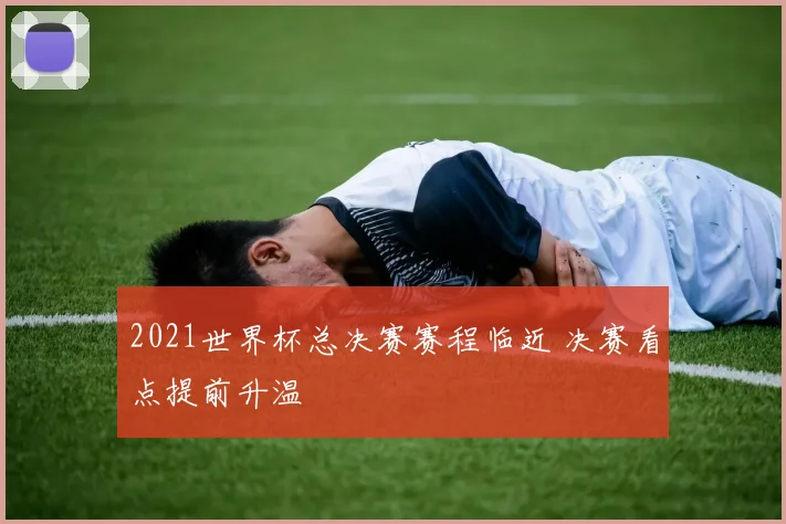2021世界杯总决赛赛程临近 决赛看点提前升温