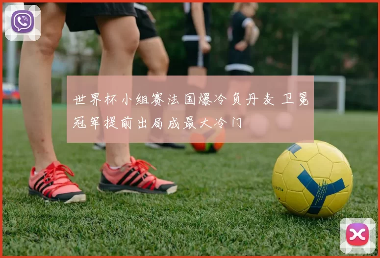 世界杯小组赛法国爆冷负丹麦 卫冕冠军提前出局成最大冷门