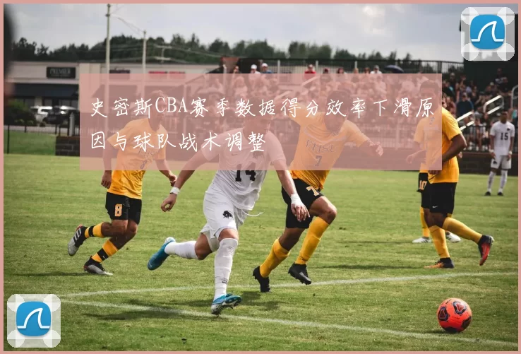 史密斯CBA赛季数据得分效率下滑原因与球队战术调整