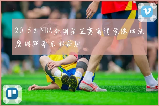 2015年NBA全明星正赛高清录像回放詹姆斯率东部获胜