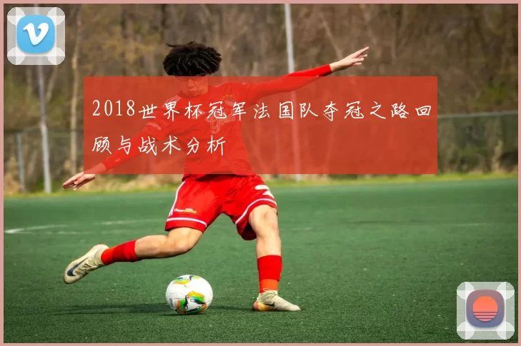 2018世界杯冠军法国队夺冠之路回顾与战术分析