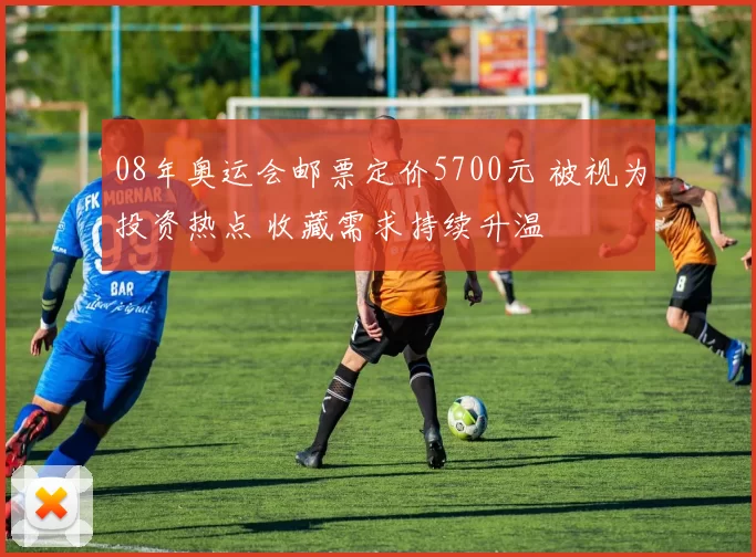 08年奥运会邮票定价5700元 被视为投资热点 收藏需求持续升温