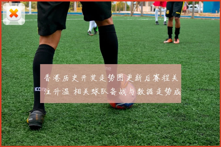 香港历史开奖走势图更新后赛程关注升温 相关球队备战与数据走势成焦点