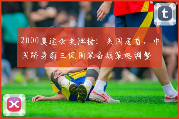 2000奥运会奖牌榜：美国居首，中国跻身前三促国家备战策略调整