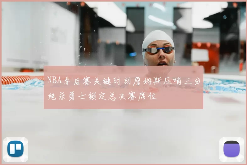 NBA季后赛关键时刻詹姆斯压哨三分绝杀勇士锁定总决赛席位