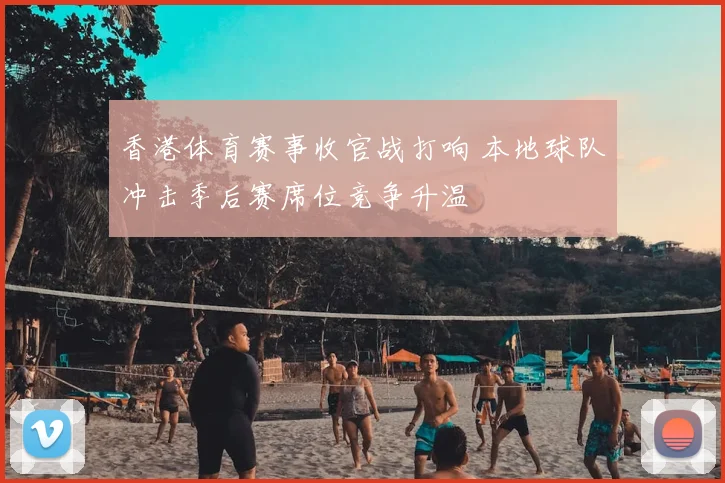 香港体育赛事收官战打响 本地球队冲击季后赛席位竞争升温
