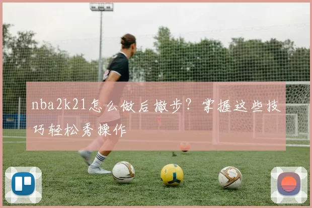 nba2k21怎么做后撤步?掌握这些技巧轻松秀操作