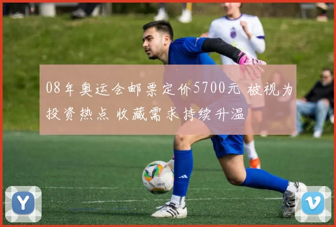 08年奥运会邮票定价5700元 被视为投资热点 收藏需求持续升温