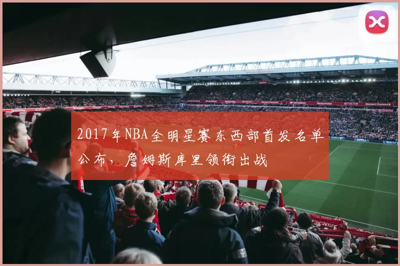 2017年NBA全明星赛东西部首发名单公布,詹姆斯库里领衔出战