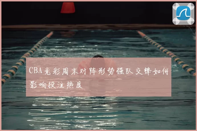 CBA竞彩周末对阵形势强队交锋如何影响投注热度