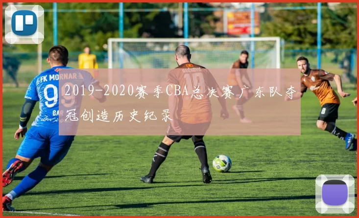 2019-2020赛季CBA总决赛广东队夺冠创造历史纪录